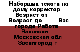 Наборщик текста на дому,корректор › Возраст от ­ 18 › Возраст до ­ 40 - Все города Работа » Вакансии   . Московская обл.,Звенигород г.